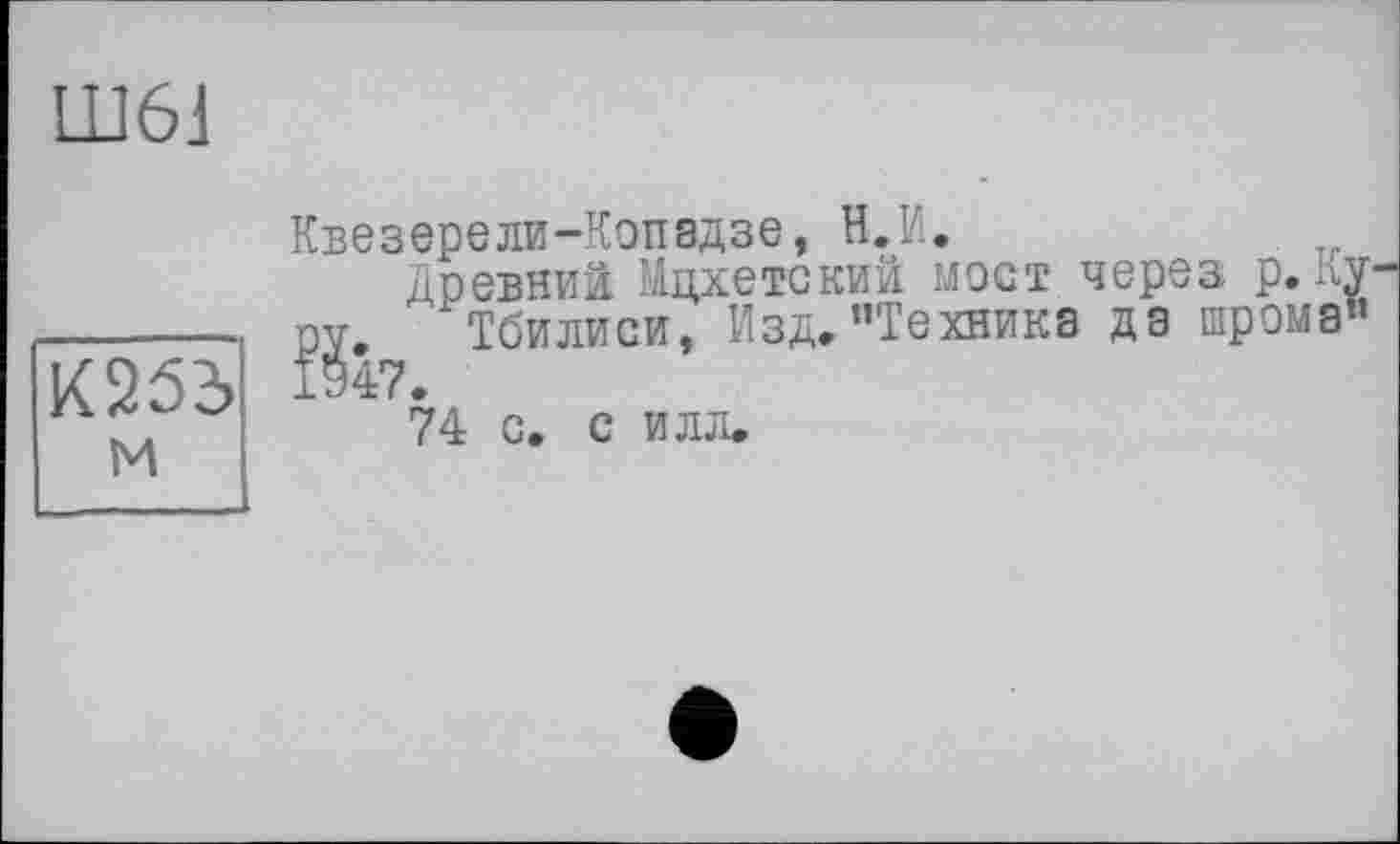 ﻿Ш61
Квезерели-Копадзе, Н.И.
Древний Мцхетский M9GT через р. 11 РУ. Тбилиси, Изд."Техника да шрома 1947.
74 с. с илл.